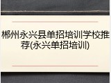 郴州永兴县单招培训学校推荐(永兴单招培训)