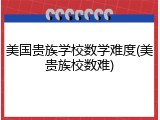 美国贵族学校数学难度(美贵族校数难)