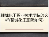 聊城化工职业技术学院怎么样(聊城化工职院如何)