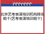 北京艺考表演培训机构排名前十(艺考表演培训前十)
