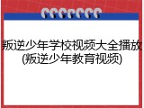 叛逆少年学校视频大全播放(叛逆少年教育视频)