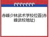 赤峰少林武术学校位置(赤峰武校地址)