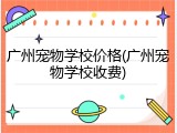 广州宠物学校价格(广州宠物学校收费)