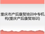重庆市产后康复培训中专机构(重庆产后康复培训)