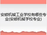 安顺机械工业学校有哪些专业(安顺机械学校专业)