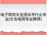 电子商务女生适合学什么专业(女生电商专业推荐)