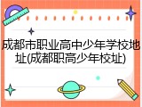 成都市职业高中少年学校地址(成都职高少年校址)
