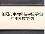 衡阳市中南科技学校学校(中南科技学校)