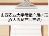 山西农业大学母猪产后护理(农大母猪产后护理)