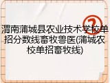 渭南蒲城县农业技术学校单招分数线畜牧兽医(蒲城农校单招畜牧线)