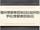 随州曾都单招培训比较好的学校(曾都单招培训)