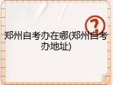 郑州自考办在哪(郑州自考办地址)