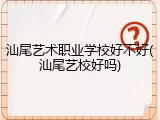 汕尾艺术职业学校好不好(汕尾艺校好吗)