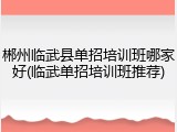 郴州临武县单招培训班哪家好(临武单招培训班推荐)