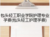 包头轻工职业学院护理专业学费(包头轻工护理学费)