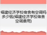 福建经济学校宿舍有空调吗多少钱(福建经济学校宿舍空调费用)