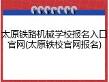 太原铁路机械学校报名入口官网(太原铁校官网报名)