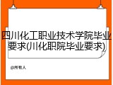 四川化工职业技术学院毕业要求(川化职院毕业要求)