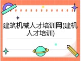 建筑机械人才培训网(建机人才培训)