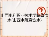 山西水利职业技术学院直饮水(山西水院直饮水)
