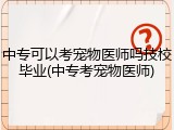 中专可以考宠物医师吗技校毕业(中专考宠物医师)