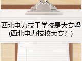 西北电力技工学校是大专吗(西北电力技校大专？)