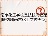 南京化工学校是技校吗还是职校啊(南京化工学校类型)
