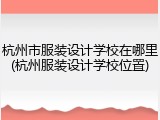 杭州市服装设计学校在哪里(杭州服装设计学校位置)