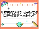 开封黄河水利水电学校怎么样(开封黄河水电校如何)