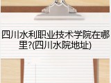 四川水利职业技术学院在哪里?(四川水院地址)