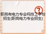 职高有电力专业吗技工学校招生(职高电力专业招生)