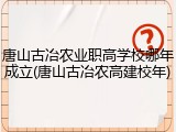 唐山古冶农业职高学校哪年成立(唐山古冶农高建校年)