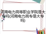河南电力高等职业学院是大专吗(河南电力高专是大专吗)