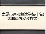 太原市高考复读学校排名(太原高考复读排名)