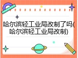 哈尔滨轻工业局改制了吗(哈尔滨轻工业局改制)