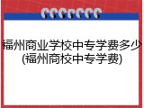 福州商业学校中专学费多少(福州商校中专学费)