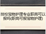 技校宠物护理专业职高可以报吗(职高可报宠物护理)