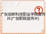 广东创新科技职业学院宣传片(广创职院宣传片)