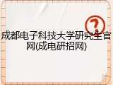 成都电子科技大学研究生官网(成电研招网)