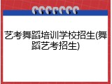艺考舞蹈培训学校招生(舞蹈艺考招生)