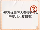 中专怎样自考大专提升学历(中专升大专自考)