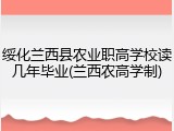 绥化兰西县农业职高学校读几年毕业(兰西农高学制)