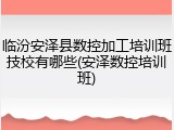 临汾安泽县数控加工培训班技校有哪些(安泽数控培训班)