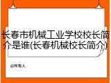 长春市机械工业学校校长简介是谁(长春机械校长简介)