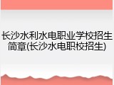 长沙水利水电职业学校招生简章(长沙水电职校招生)