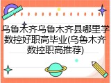 乌鲁木齐乌鲁木齐县哪里学数控好职高毕业(乌鲁木齐数控职高推荐)