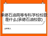 承德石油高等专科学校校歌是什么(承德石油校歌)