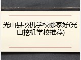 光山县挖机学校哪家好(光山挖机学校推荐)