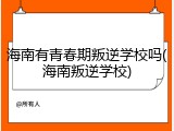 海南有青春期叛逆学校吗(海南叛逆学校)