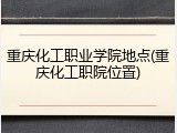 重庆化工职业学院地点(重庆化工职院位置)